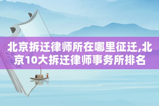 北京拆遷律師所在哪里征遷,北京10大拆遷律師事務所排名