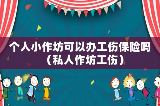 個人小作坊可以辦工傷保險嗎（私人作坊工傷）