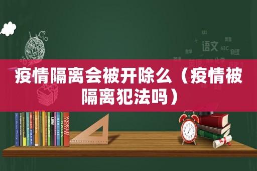疫情隔離會被開除么（疫情被隔離犯法嗎）