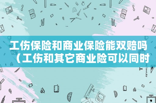 工傷保險和商業保險能雙賠嗎（工傷和其它商業險可以同時報嗎）