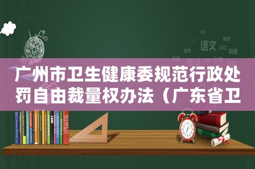 廣州市衛生健康委規范行政處罰自由裁量權辦法（廣東省衛生行政處罰自由裁量權細化標準）