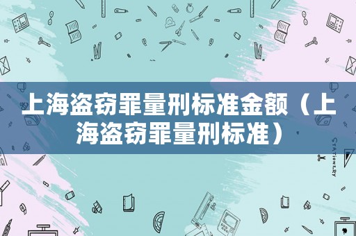 上海盜竊罪量刑標(biāo)準(zhǔn)金額（上海盜竊罪量刑標(biāo)準(zhǔn)）