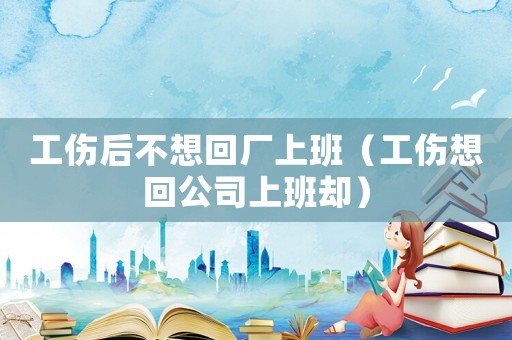 工傷后不想回廠上班（工傷想回公司上班卻）