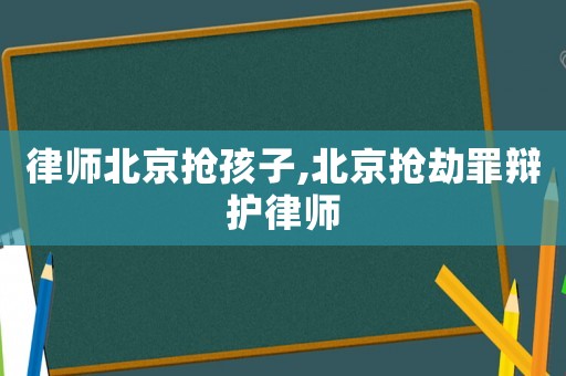 律師北京搶孩子,北京搶劫罪辯護律師