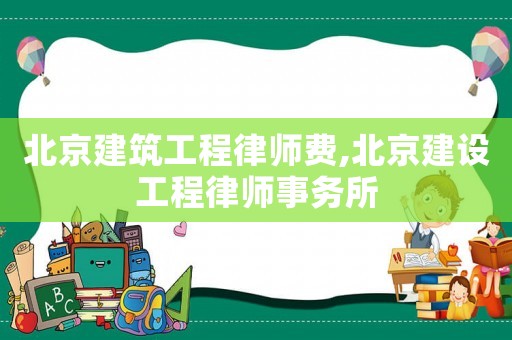 北京建筑工程律師費,北京建設(shè)工程律師事務(wù)所