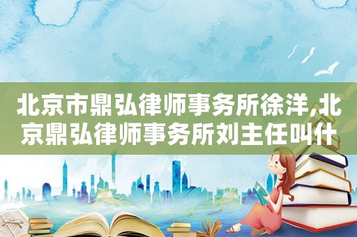 北京市鼎弘律師事務所徐洋,北京鼎弘律師事務所劉主任叫什么名字