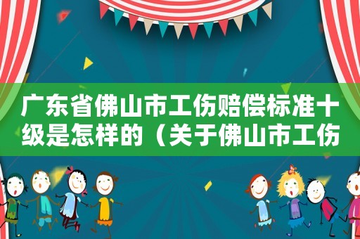 廣東省佛山市工傷賠償標準十級是怎樣的（關于佛山市工傷賠償十級怎樣賠償）