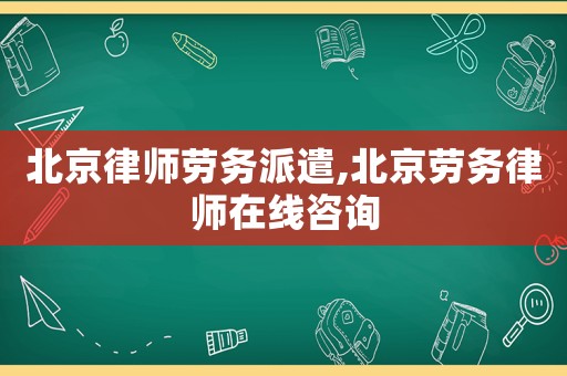 北京律師勞務派遣,北京勞務律師在線咨詢