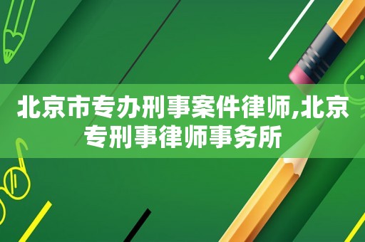 北京市專辦刑事案件律師,北京專刑事律師事務(wù)所