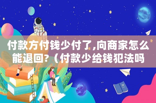 付款方付錢少付了,向商家怎么能退回?（付款少給錢犯法嗎）