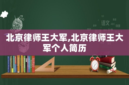 北京律師王大軍,北京律師王大軍個人簡歷