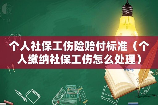 個人社保工傷險賠付標準（個人繳納社保工傷怎么處理）