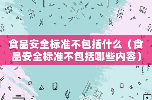 食品安全標(biāo)準(zhǔn)不包括什么（食品安全標(biāo)準(zhǔn)不包括哪些內(nèi)容）
