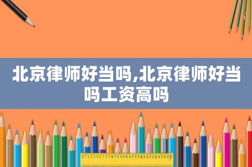 北京律師好當嗎,北京律師好當嗎工資高嗎