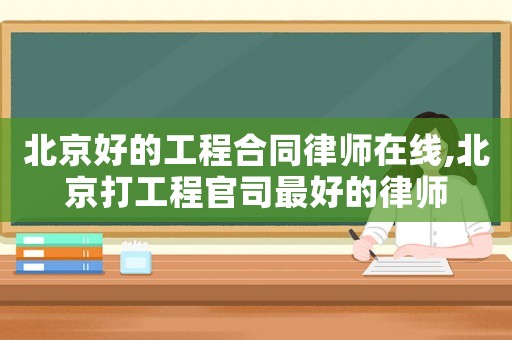 北京好的工程合同律師在線,北京打工程官司最好的律師