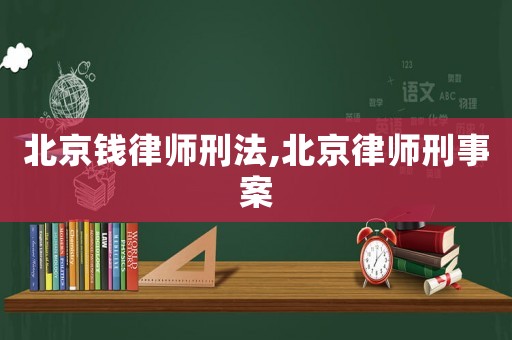 北京錢律師刑法,北京律師刑事案