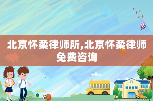 北京懷柔律師所,北京懷柔律師免費咨詢