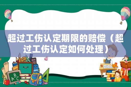 超過工傷認定期限的賠償（超過工傷認定如何處理）