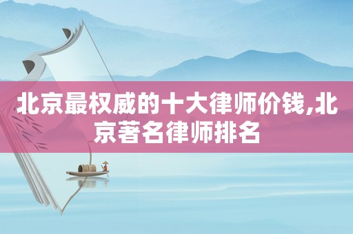 北京最權(quán)威的十大律師價錢,北京著名律師排名