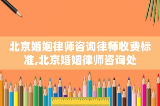 北京婚姻律師咨詢律師收費(fèi)標(biāo)準(zhǔn),北京婚姻律師咨詢處