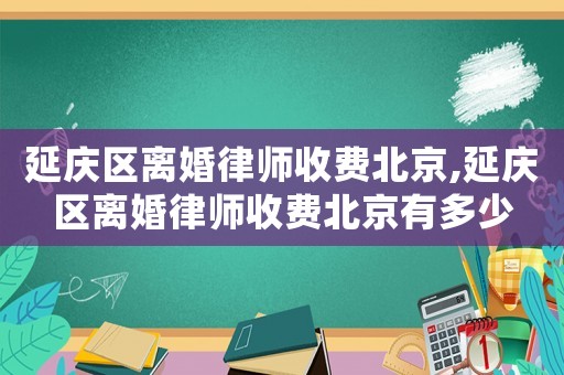 延慶區離婚律師收費北京,延慶區離婚律師收費北京有多少