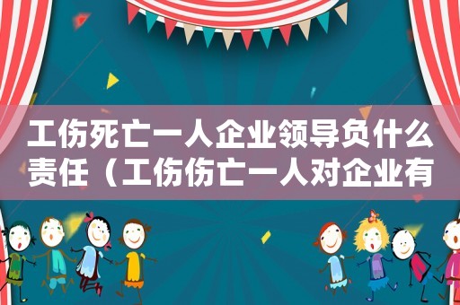 工傷死亡一人企業領導負什么責任（工傷傷亡一人對企業有什么影響）