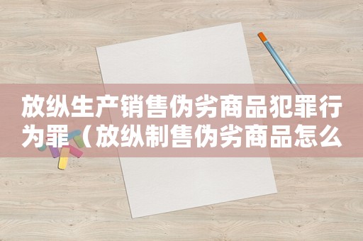 放縱生產銷售偽劣商品犯罪行為罪（放縱制售偽劣商品怎么定罪）