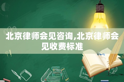 北京律師會見咨詢,北京律師會見收費標準