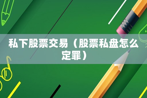 私下股票交易（股票私盤怎么定罪）