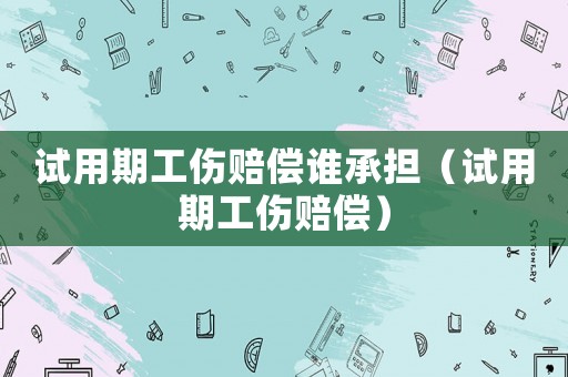 試用期工傷賠償誰(shuí)承擔(dān)（試用期工傷賠償）