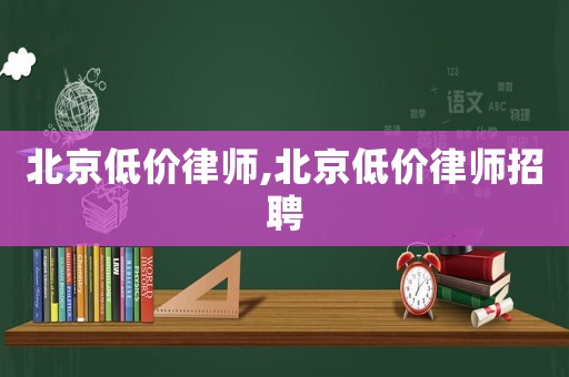 北京低價律師,北京低價律師招聘