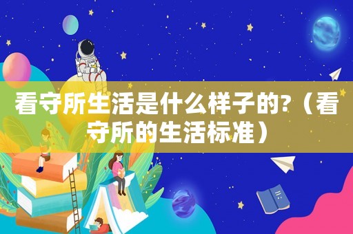 看守所生活是什么樣子的?（看守所的生活標準）