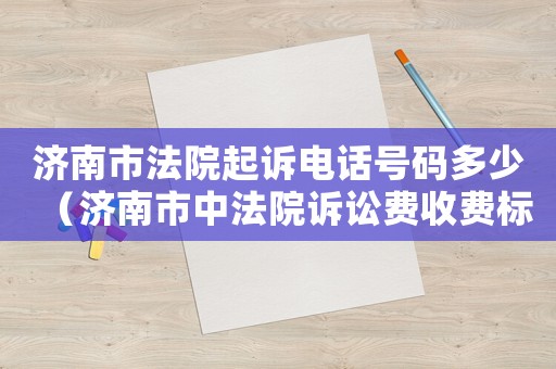 濟南市法院起訴電話號碼多少（濟南市中法院訴訟費收費標準）
