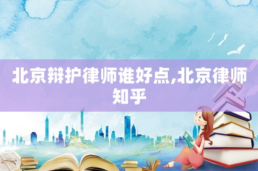 北京辯護(hù)律師誰好點(diǎn),北京律師知乎