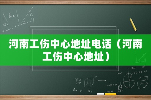 河南工傷中心地址電話（河南工傷中心地址）