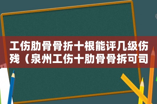 工傷肋骨骨折十根能評幾級傷殘（泉州工傷十肋骨骨拆可司法鑒定嗎）