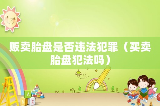 販賣胎盤是否違法犯罪（買賣胎盤犯法嗎）