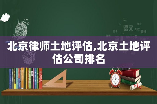 北京律師土地評估,北京土地評估公司排名
