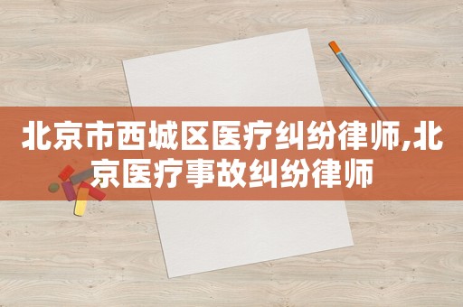 北京市西城區醫療糾紛律師,北京醫療事故糾紛律師