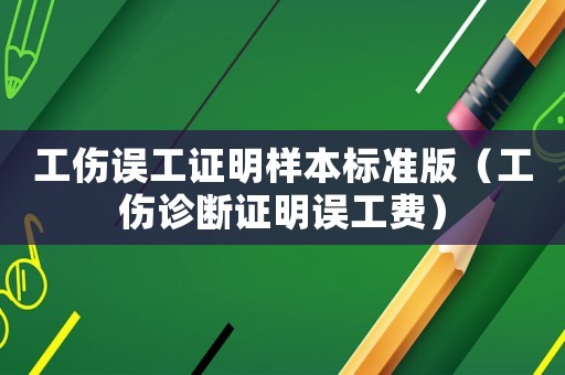 工傷誤工證明樣本標準版（工傷診斷證明誤工費）