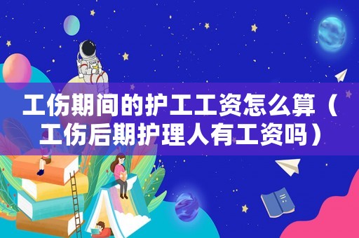 工傷期間的護工工資怎么算（工傷后期護理人有工資嗎）