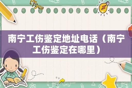 南寧工傷鑒定地址電話（南寧工傷鑒定在哪里）