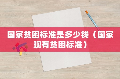 國家貧困標準是多少錢（國家現有貧困標準）