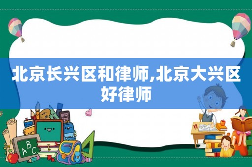 北京長興區和律師,北京大興區好律師