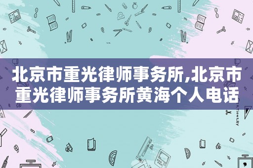 北京市重光律師事務所,北京市重光律師事務所黃海個人電話