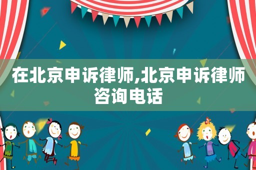 在北京申訴律師,北京申訴律師咨詢電話