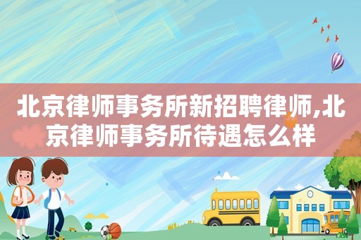 北京律師事務所新招聘律師,北京律師事務所待遇怎么樣