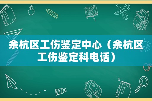 余杭區工傷鑒定中心（余杭區工傷鑒定科電話）