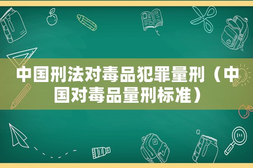 中國刑法對毒品犯罪量刑（中國對毒品量刑標準）