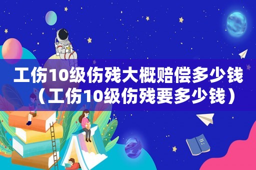 工傷10級傷殘大概賠償多少錢（工傷10級傷殘要多少錢）